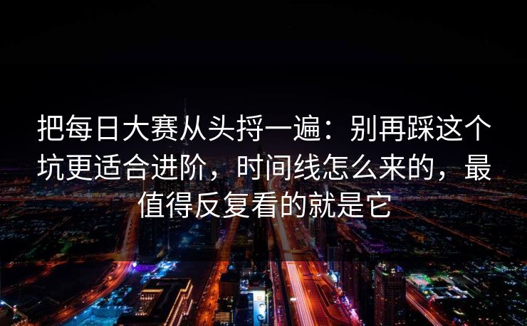 把每日大赛从头捋一遍：别再踩这个坑更适合进阶，时间线怎么来的，最值得反复看的就是它