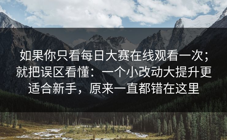 如果你只看每日大赛在线观看一次；就把误区看懂：一个小改动大提升更适合新手，原来一直都错在这里