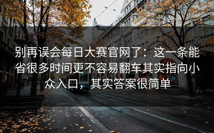 别再误会每日大赛官网了：这一条能省很多时间更不容易翻车其实指向小众入口，其实答案很简单