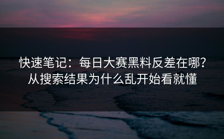 快速笔记：每日大赛黑料反差在哪？从搜索结果为什么乱开始看就懂