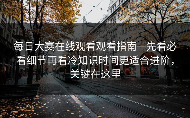 每日大赛在线观看观看指南—先看必看细节再看冷知识时间更适合进阶，关键在这里