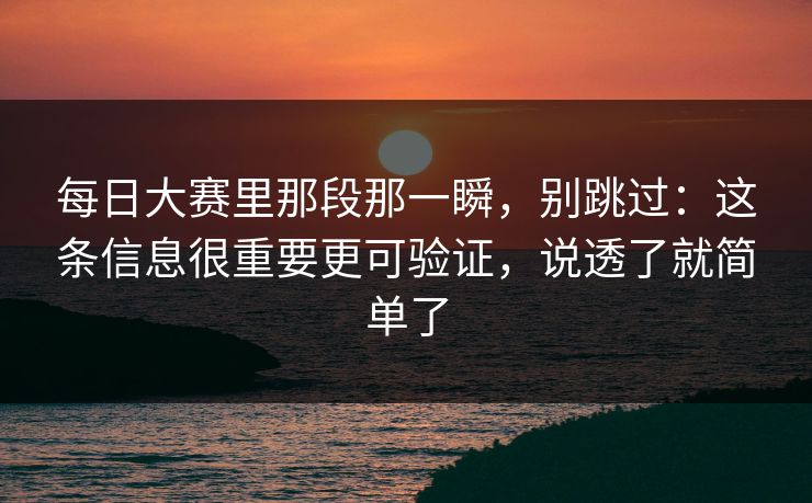 每日大赛里那段那一瞬，别跳过：这条信息很重要更可验证，说透了就简单了
