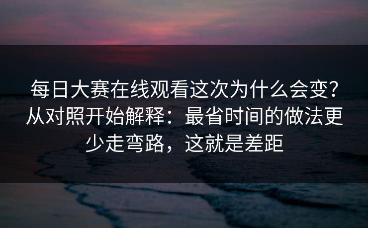 每日大赛在线观看这次为什么会变?从对照开始解释:最省时间的做法更少走弯路,这就是差距 每日大赛在线观看这次为什么会变?从对照开始解释:最省时间的做法更少走弯路,这就是差距