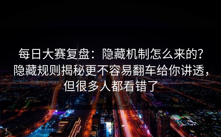 每日大赛复盘：隐藏机制怎么来的？隐藏规则揭秘更不容易翻车给你讲透，但很多人都看错了