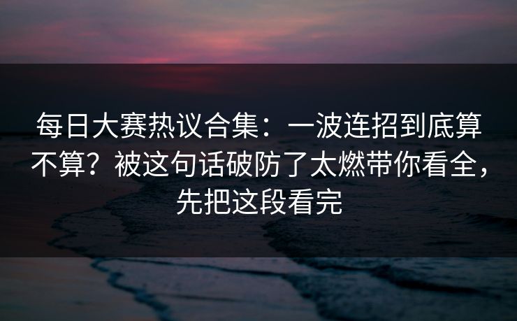 每日大赛热议合集：一波连招到底算不算？被这句话破防了太燃带你看全，先把这段看完
