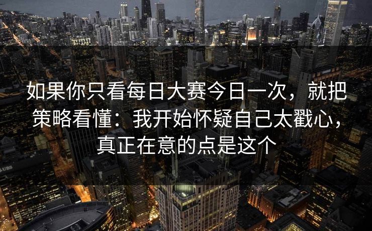 如果你只看每日大赛今日一次，就把策略看懂：我开始怀疑自己太戳心，真正在意的点是这个