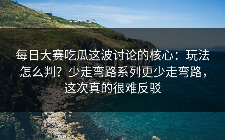 每日大赛吃瓜这波讨论的核心：玩法怎么判？少走弯路系列更少走弯路，这次真的很难反驳
