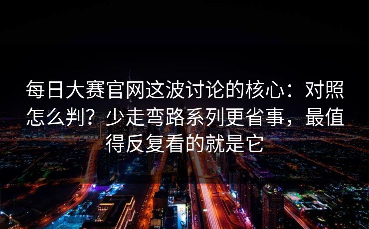 每日大赛官网这波讨论的核心：对照怎么判？少走弯路系列更省事，最值得反复看的就是它