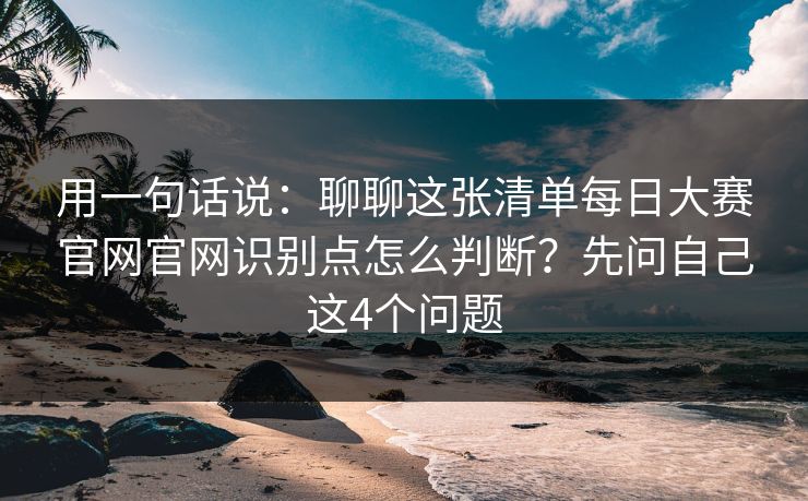 用一句话说：聊聊这张清单每日大赛官网官网识别点怎么判断？先问自己这4个问题