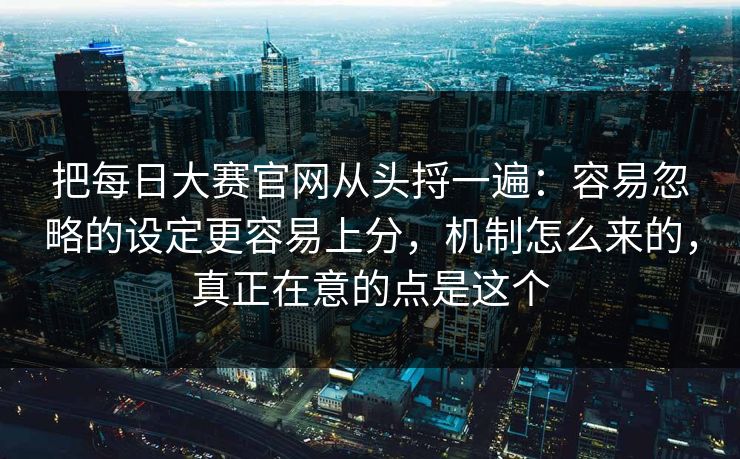 把每日大赛官网从头捋一遍：容易忽略的设定更容易上分，机制怎么来的，真正在意的点是这个