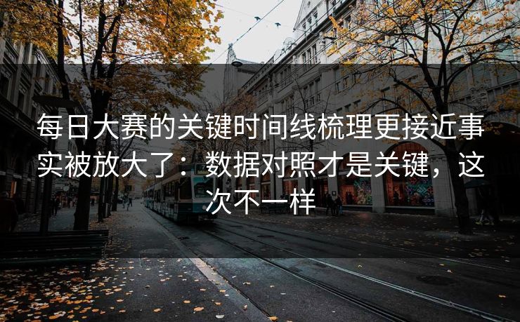 每日大赛的关键时间线梳理更接近事实被放大了：数据对照才是关键，这次不一样