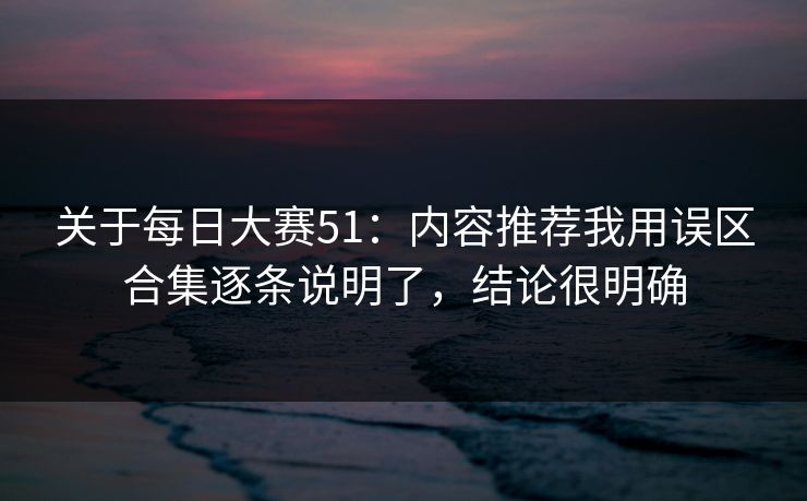 关于每日大赛51：内容推荐我用误区合集逐条说明了，结论很明确