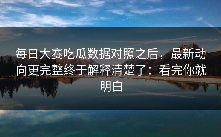 每日大赛吃瓜数据对照之后,最新动向更完整终于解释清楚了:看完你就明白 每日大赛吃瓜数据对照之后,最新动向更完整终于解释清楚了:看完你就明白