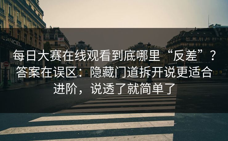 每日大赛在线观看到底哪里“反差”？答案在误区：隐藏门道拆开说更适合进阶，说透了就简单了