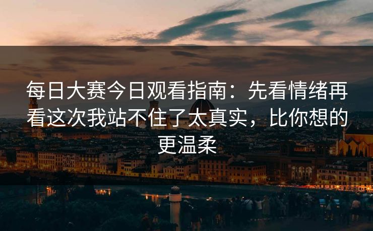 每日大赛今日观看指南：先看情绪再看这次我站不住了太真实，比你想的更温柔