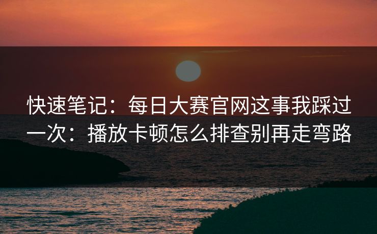 快速笔记：每日大赛官网这事我踩过一次：播放卡顿怎么排查别再走弯路
