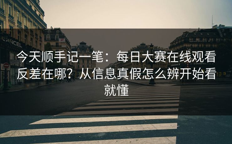 今天顺手记一笔：每日大赛在线观看反差在哪？从信息真假怎么辨开始看就懂