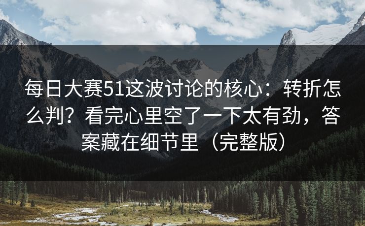 每日大赛51这波讨论的核心：转折怎么判？看完心里空了一下太有劲，答案藏在细节里（完整版）