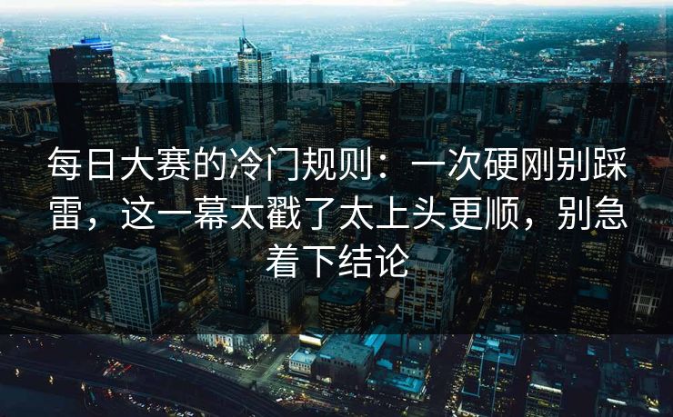 每日大赛的冷门规则:一次硬刚别踩雷,这一幕太戳了太上头更顺,别急着下结论 每日大赛的冷门规则:一次硬刚别踩雷,这一幕太戳了太上头更顺,别急着下结论