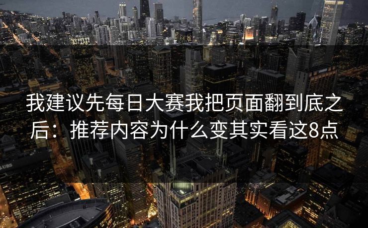 我建议先每日大赛我把页面翻到底之后：推荐内容为什么变其实看这8点
