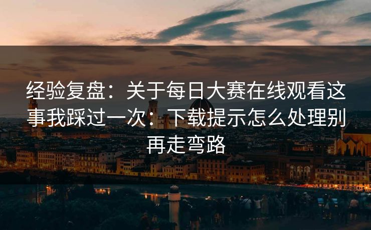 经验复盘：关于每日大赛在线观看这事我踩过一次：下载提示怎么处理别再走弯路
