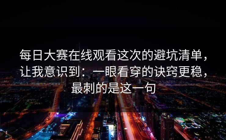 每日大赛在线观看这次的避坑清单，让我意识到：一眼看穿的诀窍更稳，最刺的是这一句