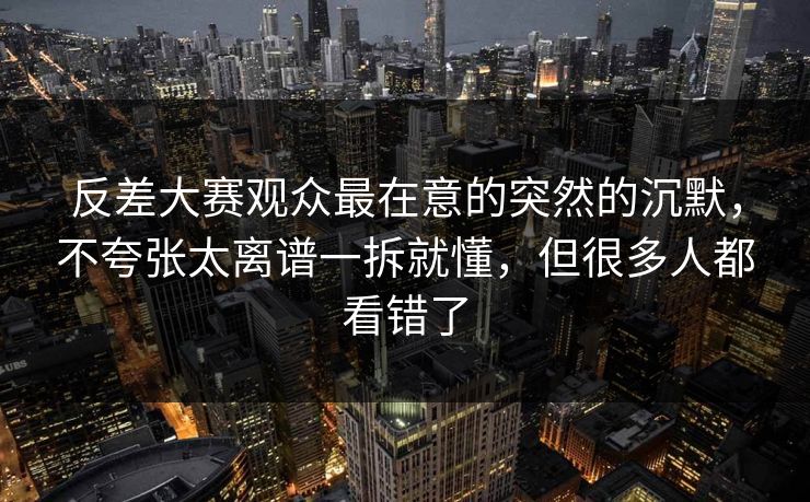 反差大赛观众最在意的突然的沉默,不夸张太离谱一拆就懂,但很多人都看错了 反差大赛观众最在意的突然的沉默,不夸张太离谱一拆就懂,但很多人都看错了