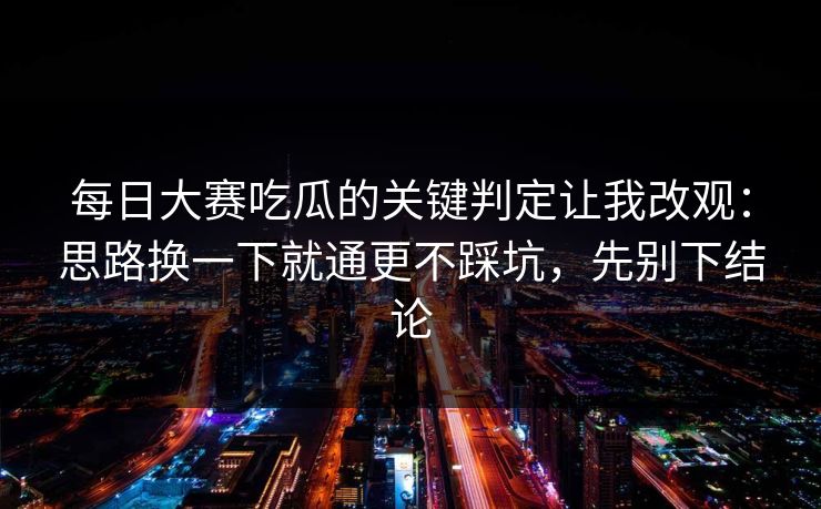 每日大赛吃瓜的关键判定让我改观：思路换一下就通更不踩坑，先别下结论