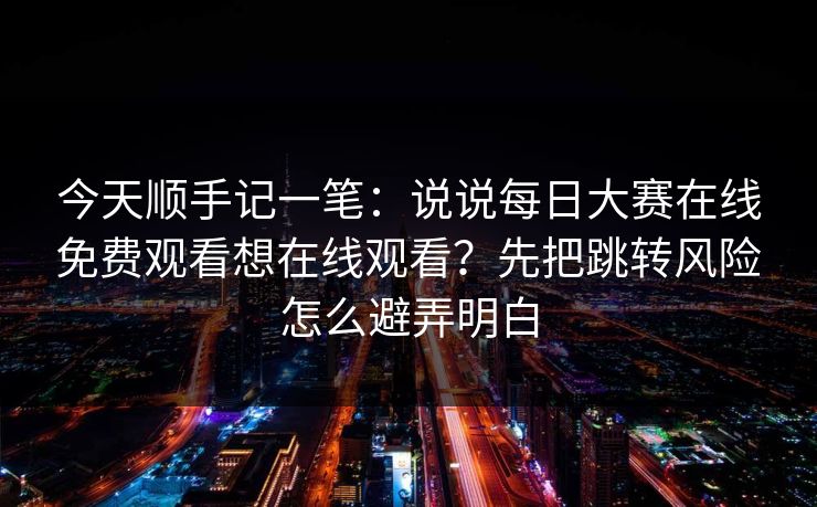 今天顺手记一笔:说说每日大赛在线免费观看想在线观看?先把跳转风险怎么避弄明白 今天顺手记一笔:说说每日大赛在线免费观看想在线观看?先把跳转风险怎么避弄明白
