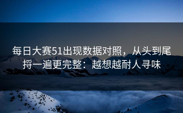 每日大赛51出现数据对照，从头到尾捋一遍更完整：越想越耐人寻味