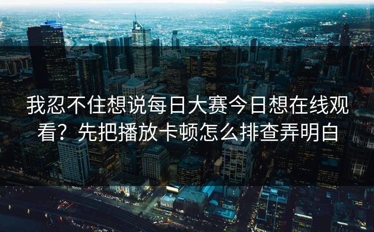 我忍不住想说每日大赛今日想在线观看?先把播放卡顿怎么排查弄明白 我忍不住想说每日大赛今日想在线观看?先把播放卡顿怎么排查弄明白
