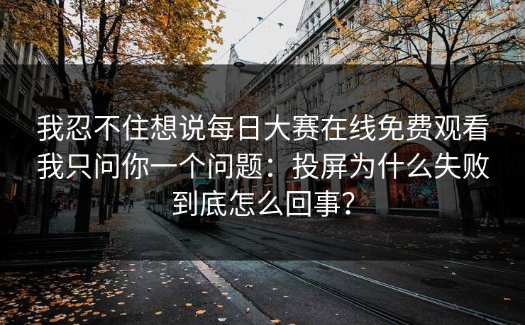 我忍不住想说每日大赛在线免费观看我只问你一个问题：投屏为什么失败到底怎么回事？