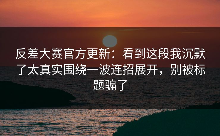 反差大赛官方更新：看到这段我沉默了太真实围绕一波连招展开，别被标题骗了