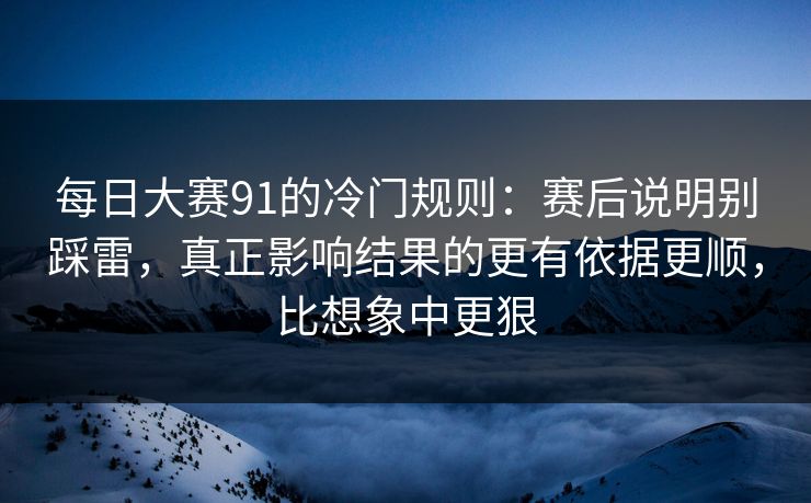 每日大赛91的冷门规则:赛后说明别踩雷,真正影响结果的更有依据更顺,比想象中更狠 每日大赛91的冷门规则:赛后说明别踩雷,真正影响结果的更有依据更顺,比想象中更狠
