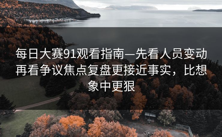 每日大赛91观看指南—先看人员变动再看争议焦点复盘更接近事实,比想象中更狠 每日大赛91观看指南—先看人员变动再看争议焦点复盘更接近事实,比想象中更狠