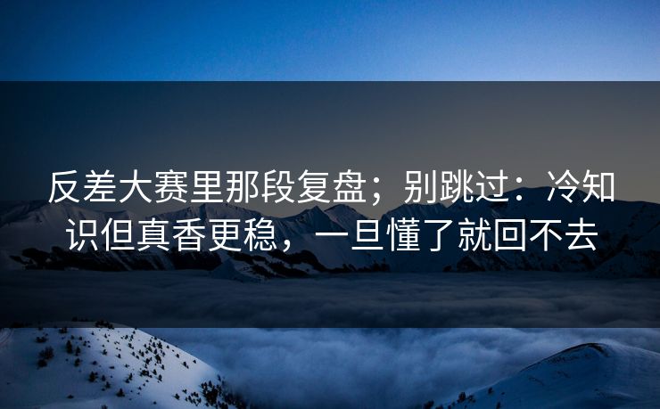 反差大赛里那段复盘;别跳过:冷知识但真香更稳,一旦懂了就回不去 反差大赛里那段复盘;别跳过:冷知识但真香更稳,一旦懂了就回不去