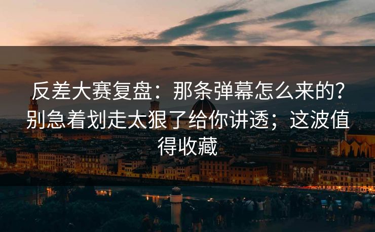 反差大赛复盘：那条弹幕怎么来的？别急着划走太狠了给你讲透；这波值得收藏