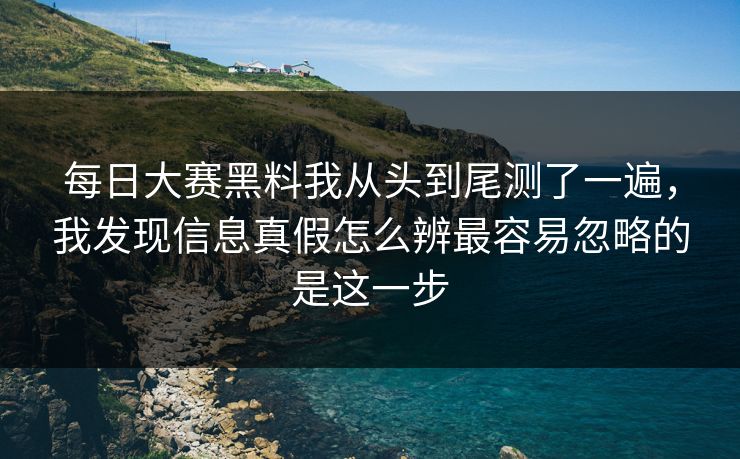 每日大赛黑料我从头到尾测了一遍，我发现信息真假怎么辨最容易忽略的是这一步