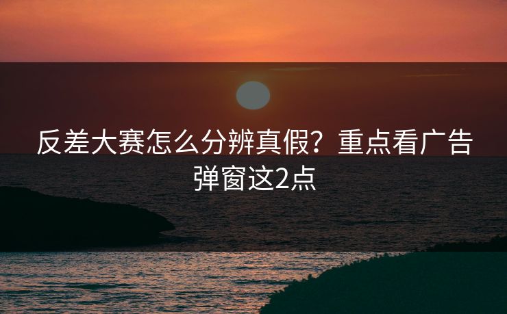 反差大赛怎么分辨真假？重点看广告弹窗这2点