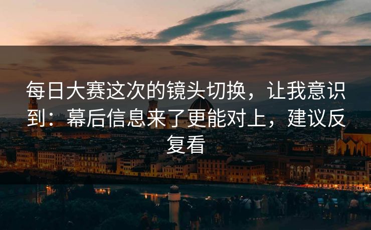 每日大赛这次的镜头切换,让我意识到:幕后信息来了更能对上,建议反复看 每日大赛这次的镜头切换,让我意识到:幕后信息来了更能对上,建议反复看