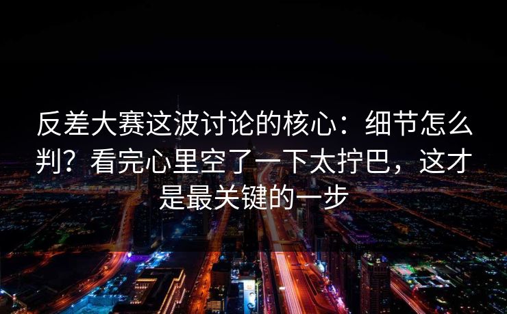 反差大赛这波讨论的核心：细节怎么判？看完心里空了一下太拧巴，这才是最关键的一步
