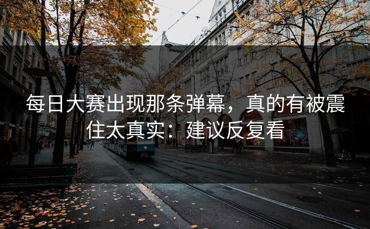 每日大赛出现那条弹幕，真的有被震住太真实：建议反复看