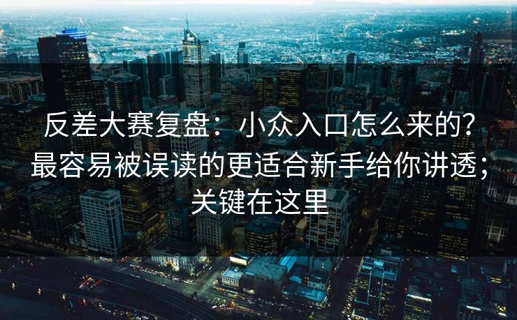 反差大赛复盘:小众入口怎么来的?最容易被误读的更适合新手给你讲透;关键在这里 反差大赛复盘:小众入口怎么来的?最容易被误读的更适合新手给你讲透;关键在这里