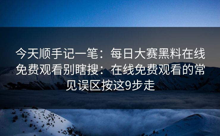 今天顺手记一笔：每日大赛黑料在线免费观看别瞎搜：在线免费观看的常见误区按这9步走