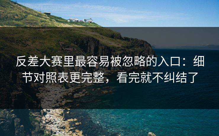 反差大赛里最容易被忽略的入口：细节对照表更完整，看完就不纠结了