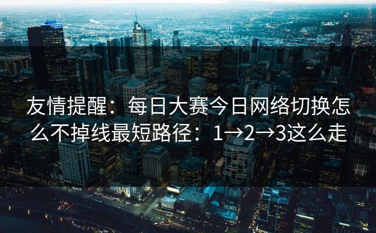 友情提醒：每日大赛今日网络切换怎么不掉线最短路径：1→2→3这么走