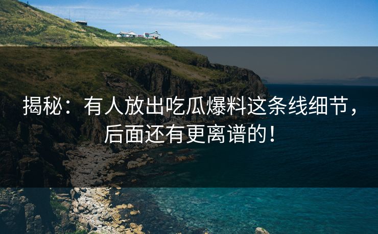 揭秘：有人放出吃瓜爆料这条线细节，后面还有更离谱的！