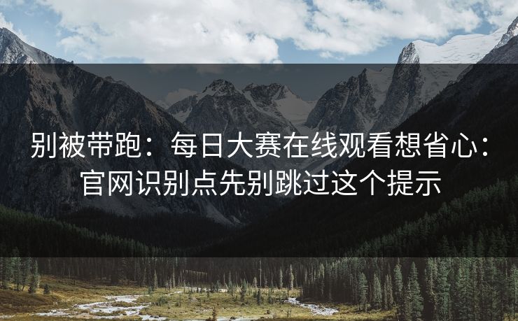别被带跑：每日大赛在线观看想省心：官网识别点先别跳过这个提示